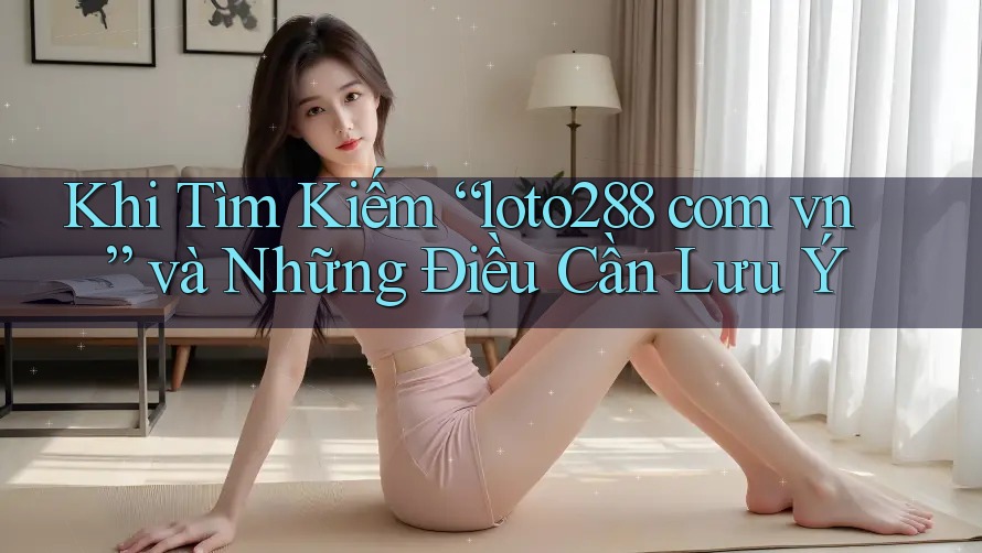 Khi Tìm Kiếm “loto288 com vn” và Những Điều Cần Lưu Ý Khi Tìm Kiếm “loto288 com vn” và Những Điều Cần Lưu Ý