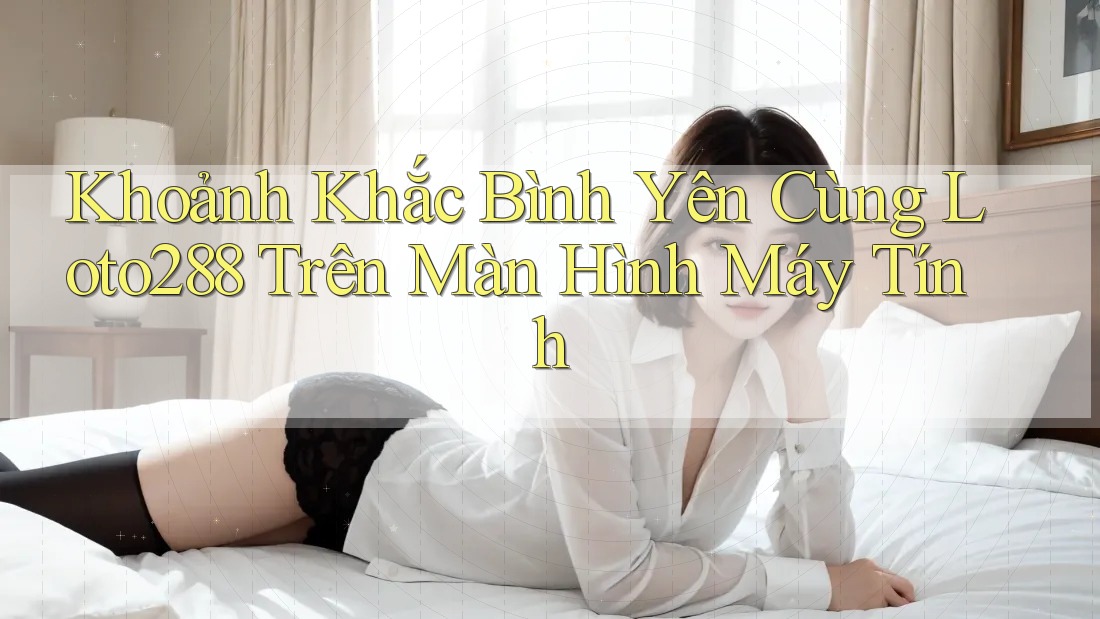 Khoảnh Khắc Bình Yên Cùng Loto288 Trên Màn Hình Máy Tính