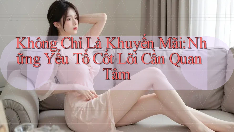 Không Chỉ Là Khuyến Mãi: Những Yếu Tố Cốt Lõi Cần Quan Tâm Không Chỉ Là Khuyến Mãi: Những Yếu Tố Cốt Lõi Cần Quan Tâm