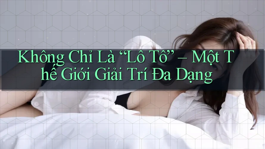 Không Chỉ Là “Lô Tô” – Một Thế Giới Giải Trí Đa Dạng Không Chỉ Là “Lô Tô” – Một Thế Giới Giải Trí Đa Dạng