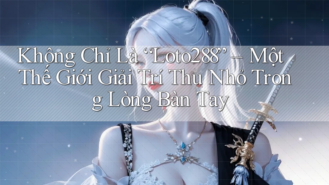 Không Chỉ Là “Loto288” – Một Thế Giới Giải Trí Thu Nhỏ Trong Lòng Bàn Tay Không Chỉ Là “Loto288” – Một Thế Giới Giải Trí Thu Nhỏ Trong Lòng Bàn Tay