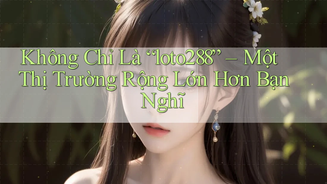 Không Chỉ Là “loto288” – Một Thị Trường Rộng Lớn Hơn Bạn Nghĩ Không Chỉ Là “loto288” – Một Thị Trường Rộng Lớn Hơn Bạn Nghĩ