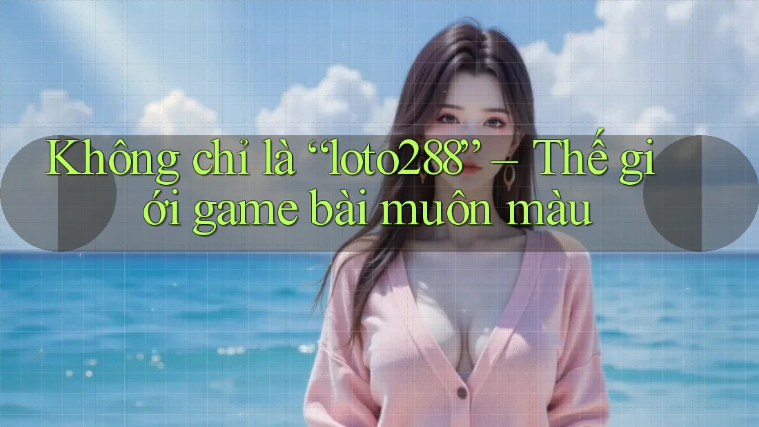 Không chỉ là “loto288” – Thế giới game bài muôn màu Không chỉ là “loto288” – Thế giới game bài muôn màu