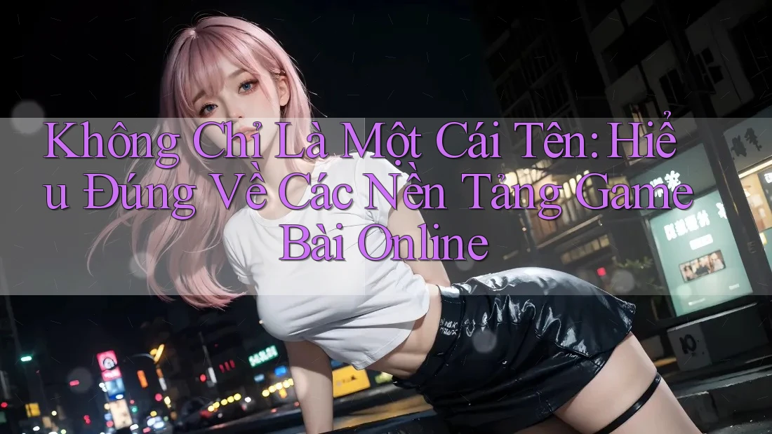 Không Chỉ Là Một Cái Tên: Hiểu Đúng Về Các Nền Tảng Game Bài Online Không Chỉ Là Một Cái Tên: Hiểu Đúng Về Các Nền Tảng Game Bài Online