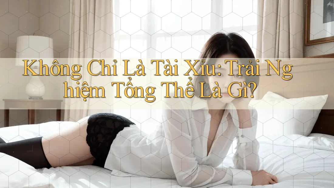 Không Chỉ Là Tài Xỉu: Trải Nghiệm Tổng Thể Là Gì? Không Chỉ Là Tài Xỉu: Trải Nghiệm Tổng Thể Là Gì?