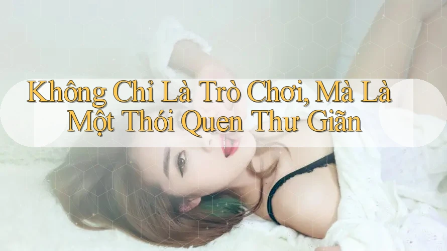 Không Chỉ Là Trò Chơi, Mà Là Một Thói Quen Thư Giãn Không Chỉ Là Trò Chơi, Mà Là Một Thói Quen Thư Giãn