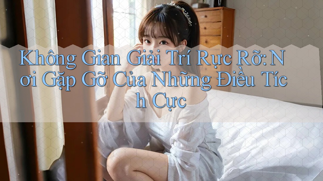 Không Gian Giải Trí Rực Rỡ: Nơi Gặp Gỡ Của Những Điều Tích Cực Không Gian Giải Trí Rực Rỡ: Nơi Gặp Gỡ Của Những Điều Tích Cực