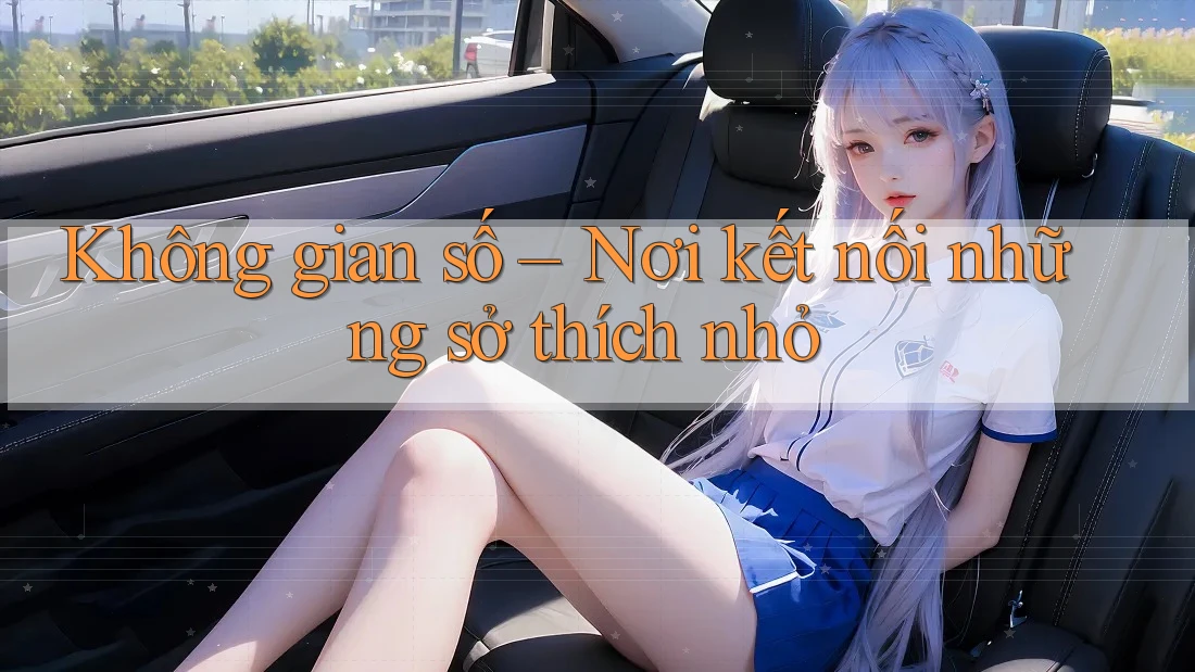 Không gian số – Nơi kết nối những sở thích nhỏ Không gian số – Nơi kết nối những sở thích nhỏ