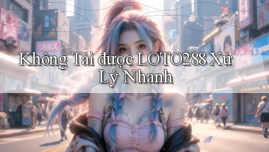 không tải được loto288 xử lý nhanh