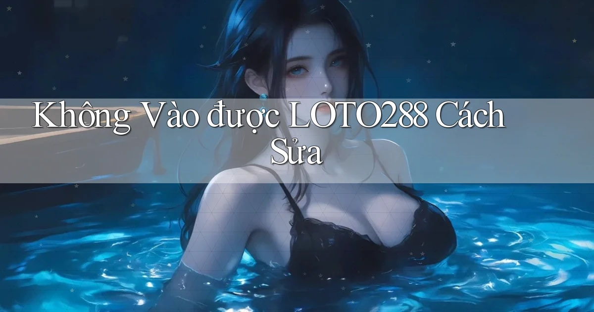 không vào được loto288 cách sửa