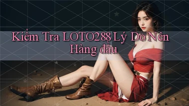 kiểm tra loto288 lý do nên hàng đầu
