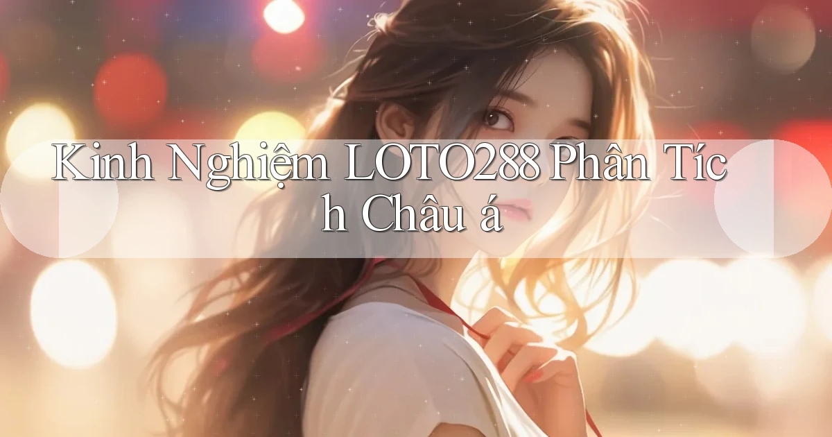 kinh nghiệm loto288 phân tích châu á