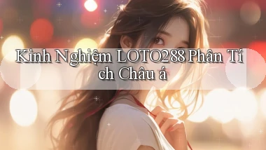 kinh nghiệm loto288 phân tích châu á