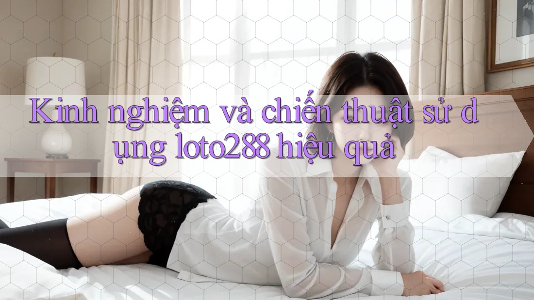 Kinh nghiệm và chiến thuật sử dụng loto288 hiệu quả Kinh nghiệm và chiến thuật sử dụng loto288 hiệu quả