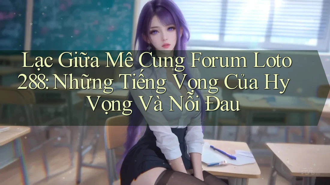 Lạc Giữa Mê Cung Forum Loto288: Những Tiếng Vọng Của Hy Vọng Và Nỗi Đau Lạc Giữa Mê Cung Forum Loto288: Những Tiếng Vọng Của Hy Vọng Và Nỗi Đau