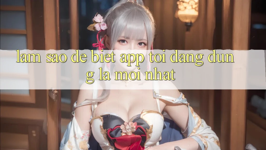 Làm sao để biết app tôi đang dùng là mới nhất?