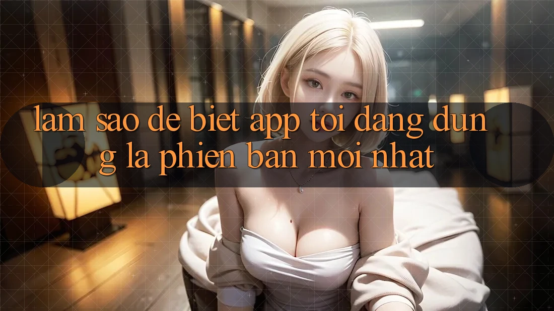 Làm sao để biết app tôi đang dùng là phiên bản mới nhất? Làm sao để biết app tôi đang dùng là phiên bản mới nhất?