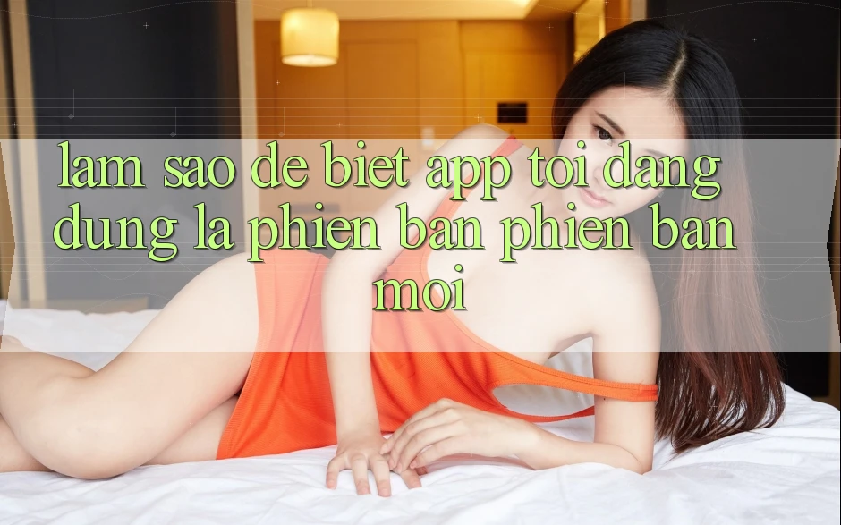 Làm sao để biết app tôi đang dùng là phiên bản phiên bản mới? Làm sao để biết app tôi đang dùng là phiên bản phiên bản mới?
