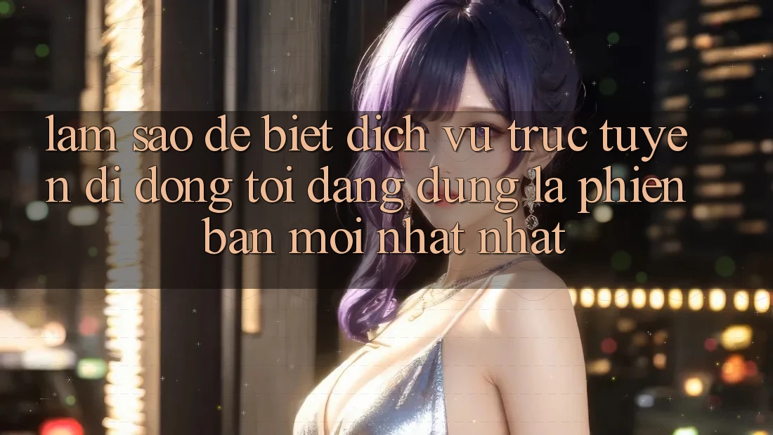 Làm sao để biết dịch vụ trực tuyến di động tôi đang dùng là phiên bản mới nhất nhất? Làm sao để biết dịch vụ trực tuyến di động tôi đang dùng là phiên bản mới nhất nhất?