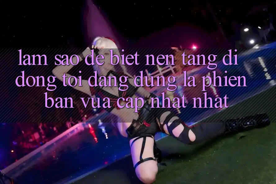 Làm sao để biết nền tảng di động tôi đang dùng là phiên bản vừa cập nhật nhất? Làm sao để biết nền tảng di động tôi đang dùng là phiên bản vừa cập nhật nhất?