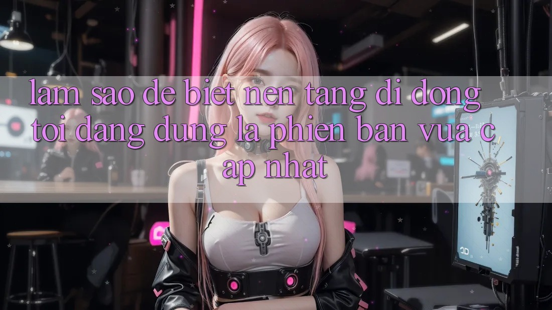 Làm sao để biết nền tảng di động tôi đang dùng là phiên bản vừa cập nhật? Làm sao để biết nền tảng di động tôi đang dùng là phiên bản vừa cập nhật?