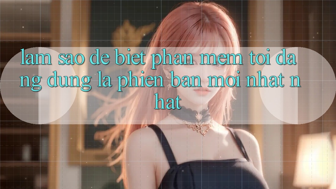 Làm sao để biết phần mềm tôi đang dùng là phiên bản mới nhất nhất? Làm sao để biết phần mềm tôi đang dùng là phiên bản mới nhất nhất?
