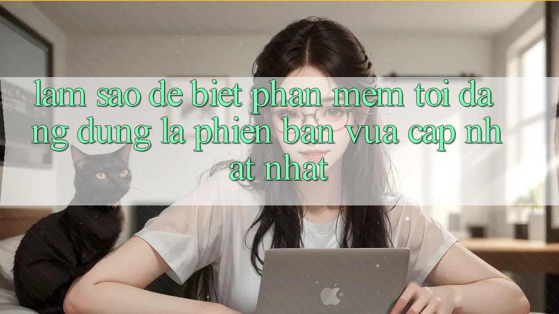 Làm sao để biết phần mềm tôi đang dùng là phiên bản vừa cập nhật nhất? Làm sao để biết phần mềm tôi đang dùng là phiên bản vừa cập nhật nhất?