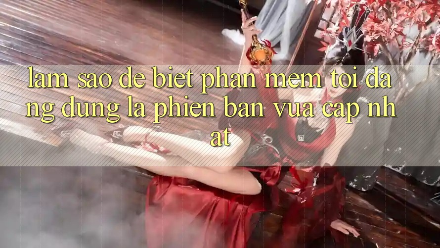 Làm sao để biết phần mềm tôi đang dùng là phiên bản vừa cập nhật? Làm sao để biết phần mềm tôi đang dùng là phiên bản vừa cập nhật?