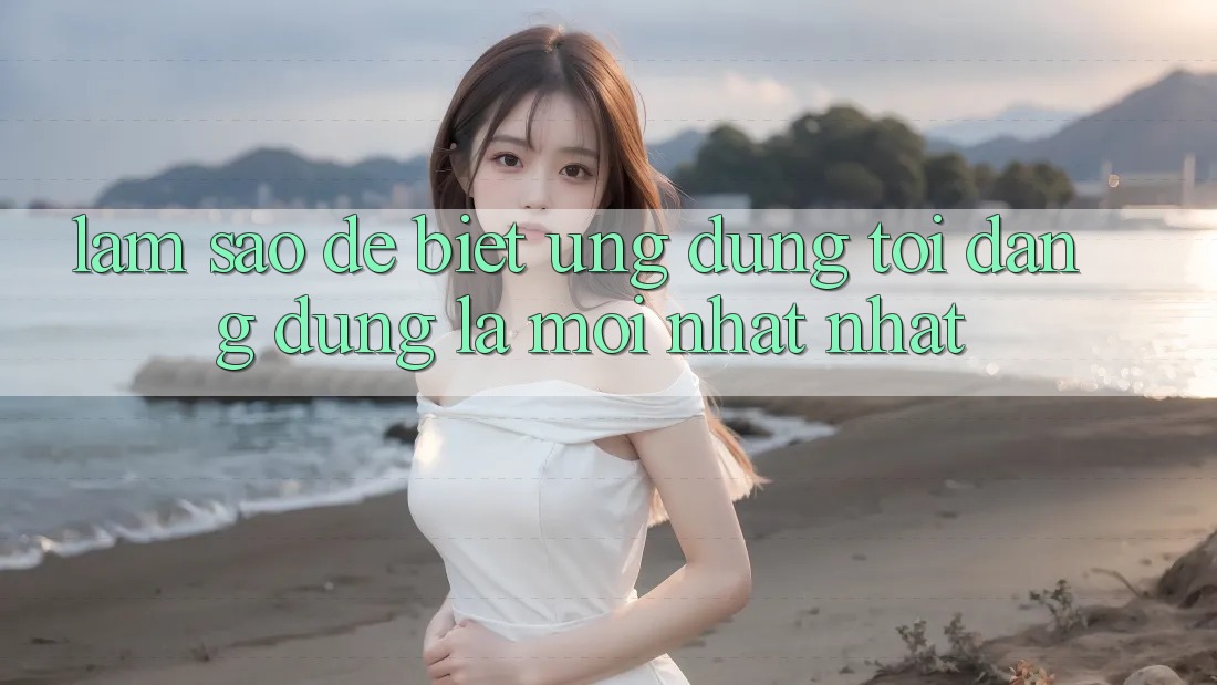 Làm sao để biết ứng dụng tôi đang dùng là mới nhất nhất?