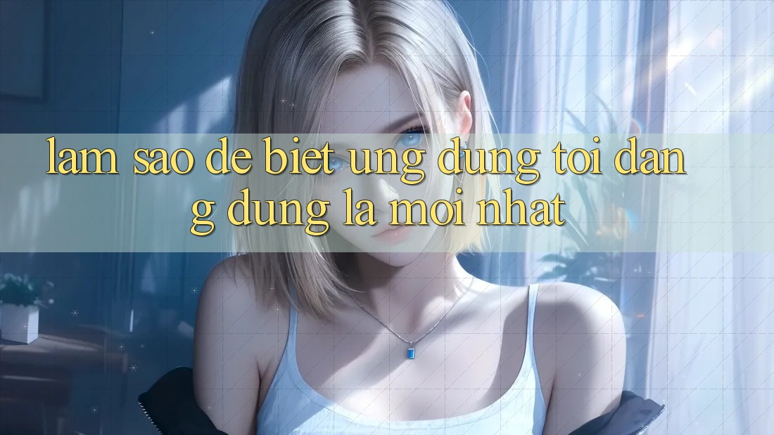 Làm sao để biết ứng dụng tôi đang dùng là mới nhất? Làm sao để biết ứng dụng tôi đang dùng là mới nhất?