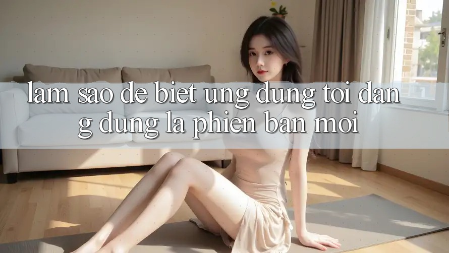 Làm sao để biết ứng dụng tôi đang dùng là phiên bản mới? Làm sao để biết ứng dụng tôi đang dùng là phiên bản mới?