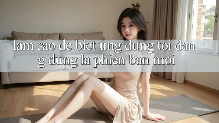 Làm sao để biết ứng dụng tôi đang dùng là phiên bản mới? Làm sao để biết ứng dụng tôi đang dùng là phiên bản mới?