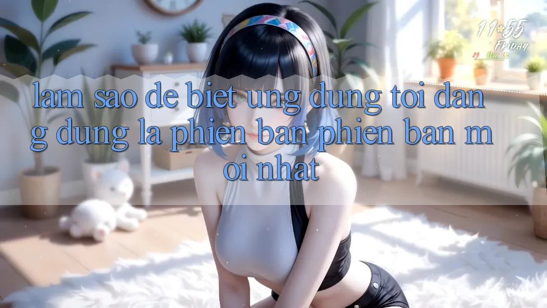 Làm sao để biết ứng dụng tôi đang dùng là phiên bản phiên bản mới nhất? Làm sao để biết ứng dụng tôi đang dùng là phiên bản phiên bản mới nhất?