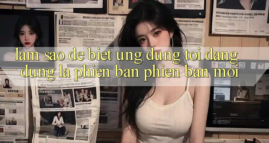 Làm sao để biết ứng dụng tôi đang dùng là phiên bản phiên bản mới? Làm sao để biết ứng dụng tôi đang dùng là phiên bản phiên bản mới?