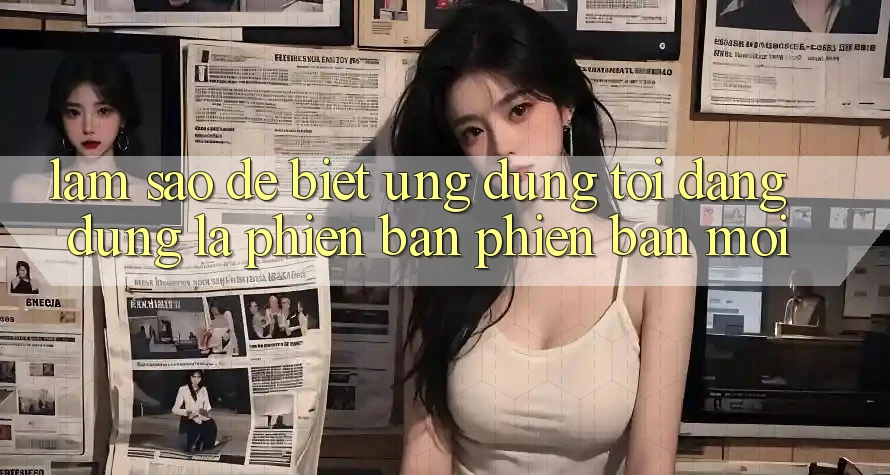 Làm sao để biết ứng dụng tôi đang dùng là phiên bản phiên bản mới? Làm sao để biết ứng dụng tôi đang dùng là phiên bản phiên bản mới?