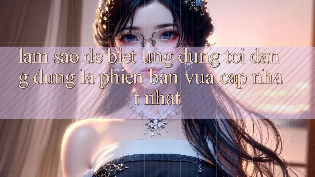 Làm sao để biết ứng dụng tôi đang dùng là phiên bản vừa cập nhật nhất? Làm sao để biết ứng dụng tôi đang dùng là phiên bản vừa cập nhật nhất?
