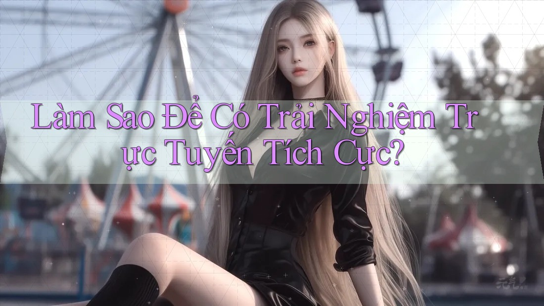 Làm Sao Để Có Trải Nghiệm Trực Tuyến Tích Cực? Làm Sao Để Có Trải Nghiệm Trực Tuyến Tích Cực?
