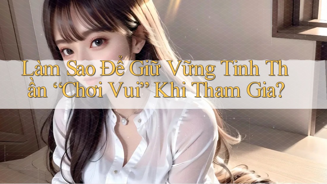 Làm Sao Để Giữ Vững Tinh Thần “Chơi Vui” Khi Tham Gia? Làm Sao Để Giữ Vững Tinh Thần “Chơi Vui” Khi Tham Gia?