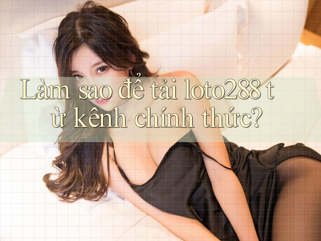 Làm sao để tải loto288 từ kênh chính thức? Làm sao để tải loto288 từ kênh chính thức?