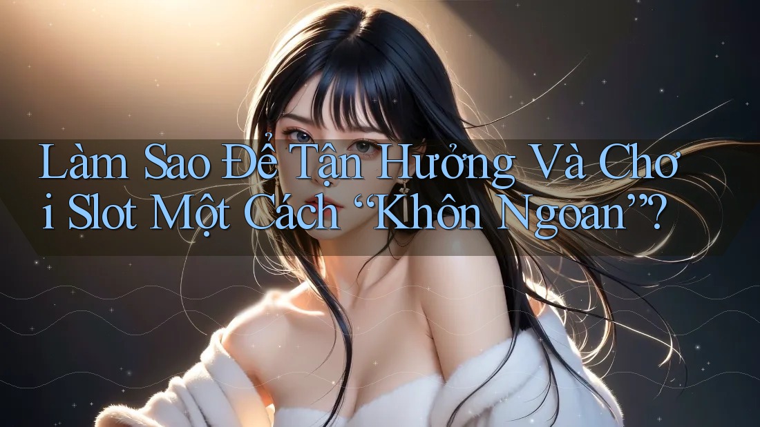 Làm Sao Để Tận Hưởng Và Chơi Slot Một Cách “Khôn Ngoan”?