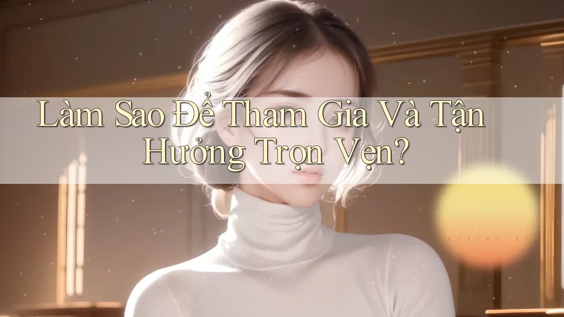 Làm Sao Để Tham Gia Và Tận Hưởng Trọn Vẹn? Làm Sao Để Tham Gia Và Tận Hưởng Trọn Vẹn?