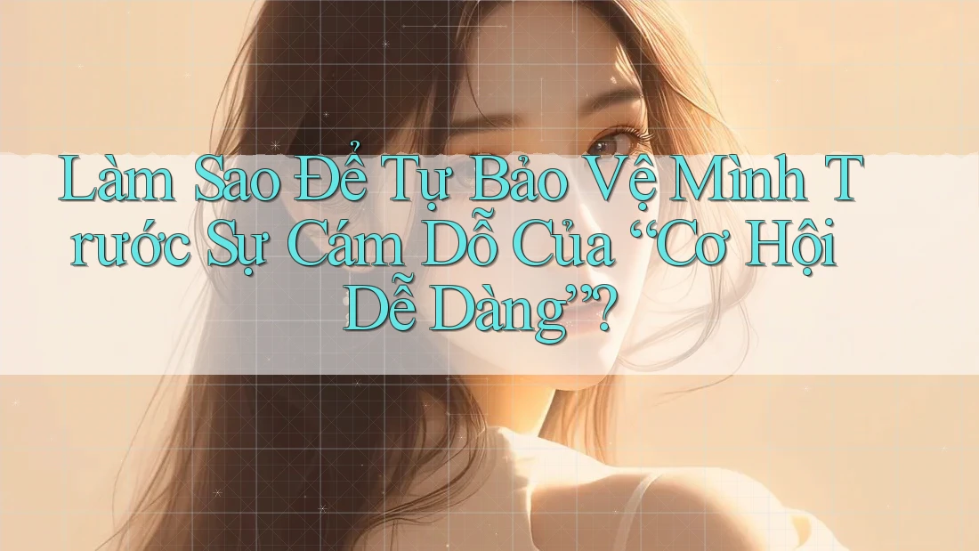 Làm Sao Để Tự Bảo Vệ Mình Trước Sự Cám Dỗ Của “Cơ Hội Dễ Dàng”? Làm Sao Để Tự Bảo Vệ Mình Trước Sự Cám Dỗ Của “Cơ Hội Dễ Dàng”?