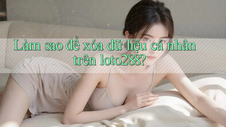 Làm sao để xóa dữ liệu cá nhân trên loto288? Làm sao để xóa dữ liệu cá nhân trên loto288?