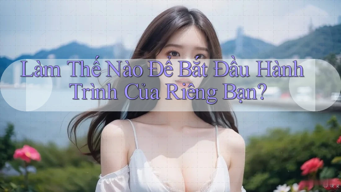 Làm Thế Nào Để Bắt Đầu Hành Trình Của Riêng Bạn?