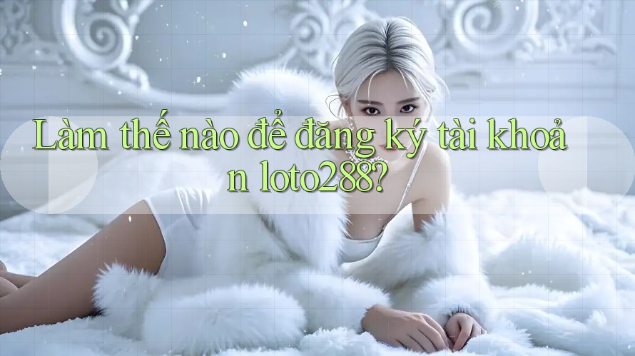 Làm thế nào để đăng ký tài khoản loto288? Làm thế nào để đăng ký tài khoản loto288?