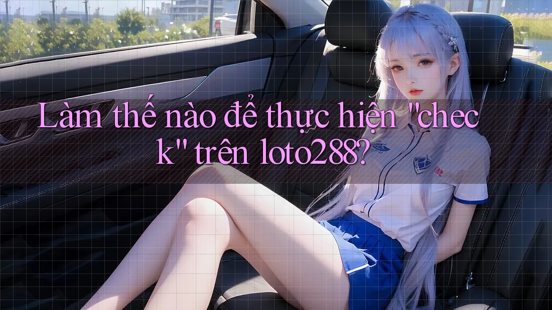 Làm thế nào để thực hiện “check” trên loto288? Làm thế nào để thực hiện “check” trên loto288?