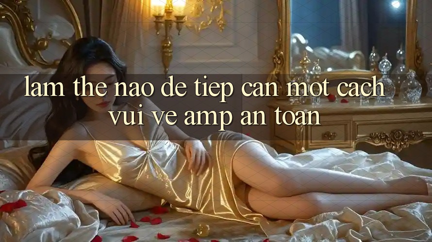 Làm Thế Nào Để Tiếp Cận Một Cách “Vui Vẻ & An Toàn”? Làm Thế Nào Để Tiếp Cận Một Cách “Vui Vẻ & An Toàn”?