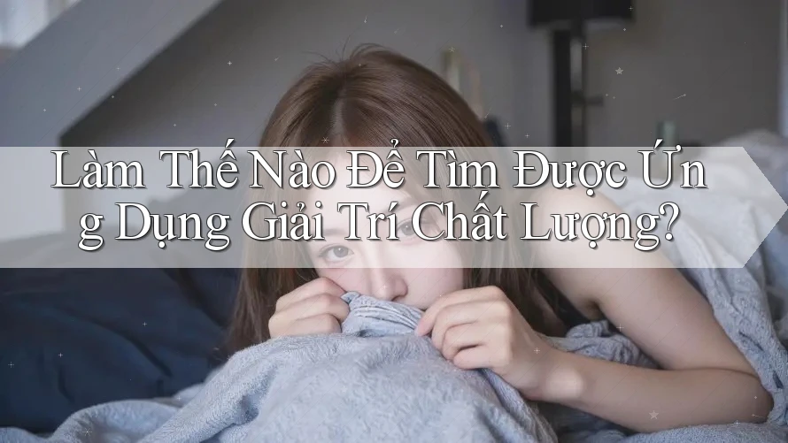 Làm Thế Nào Để Tìm Được Ứng Dụng Giải Trí Chất Lượng? Làm Thế Nào Để Tìm Được Ứng Dụng Giải Trí Chất Lượng?
