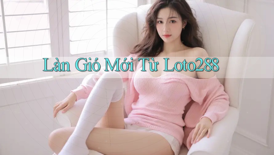 Làn Gió Mới Từ Loto288 Làn Gió Mới Từ Loto288