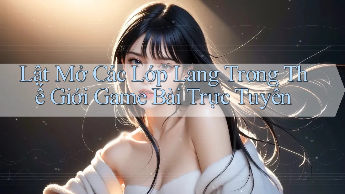 Lật Mở Các Lớp Lang Trong Thế Giới Game Bài Trực Tuyến